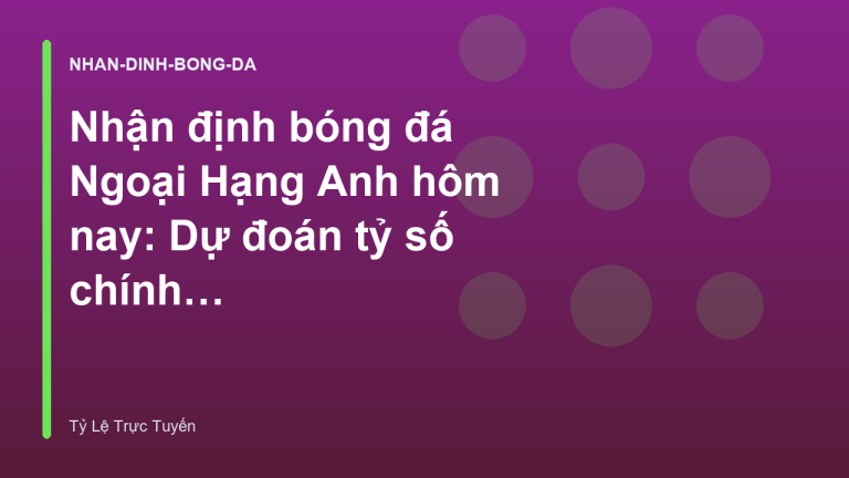 Nhận định bóng đá Ngoại Hạng Anh hôm nay: Dự đoán tỷ số chính xác