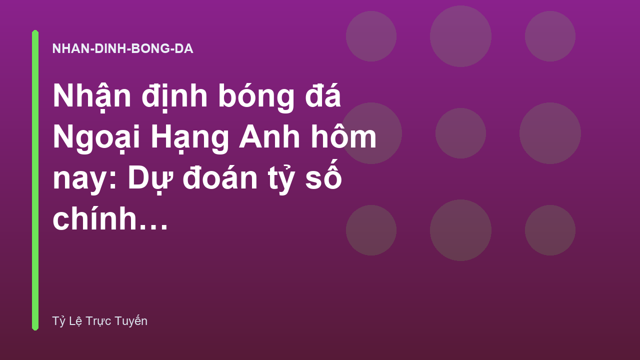 Nhận định bóng đá Ngoại Hạng Anh hôm nay: Dự đoán tỷ số chính xác