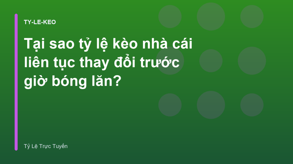 Tại sao tỷ lệ kèo nhà cái liên tục thay đổi trước giờ bóng lăn?